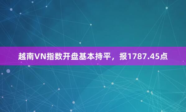 越南VN指数开盘基本持平，报1787.45点