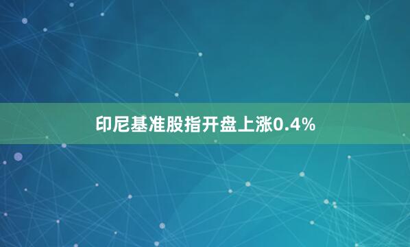 印尼基准股指开盘上涨0.4%