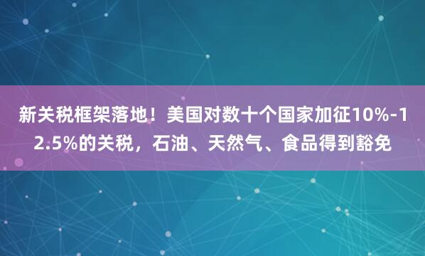 新关税框架落地！美国对数十个国家加征10%-12.5%的关税，石油、天然气、食品得到豁免
