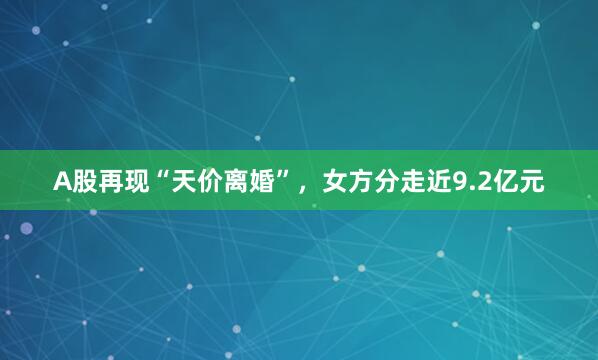 A股再现“天价离婚”，女方分走近9.2亿元