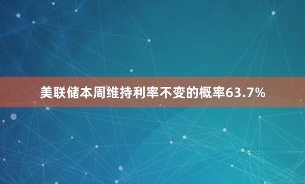 美联储本周维持利率不变的概率63.7%