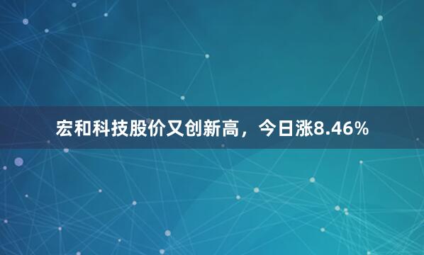 宏和科技股价又创新高，今日涨8.46%