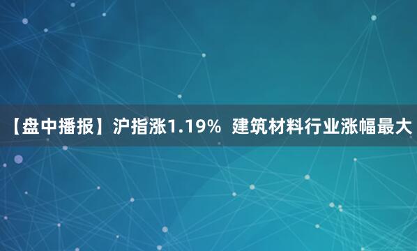 【盘中播报】沪指涨1.19%  建筑材料行业涨幅最大