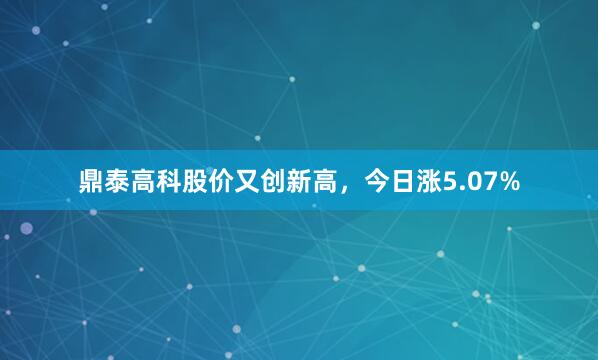 鼎泰高科股价又创新高，今日涨5.07%