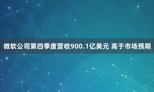 微软公司第四季度营收900.1亿美元 高于市场预期
