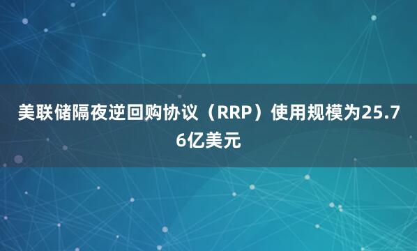 美联储隔夜逆回购协议（RRP）使用规模为25.76亿美元