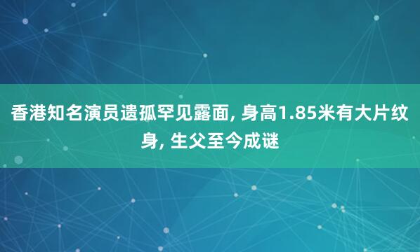 香港知名演员遗孤罕见露面, 身高1.85米有大片纹身, 生父至今成谜