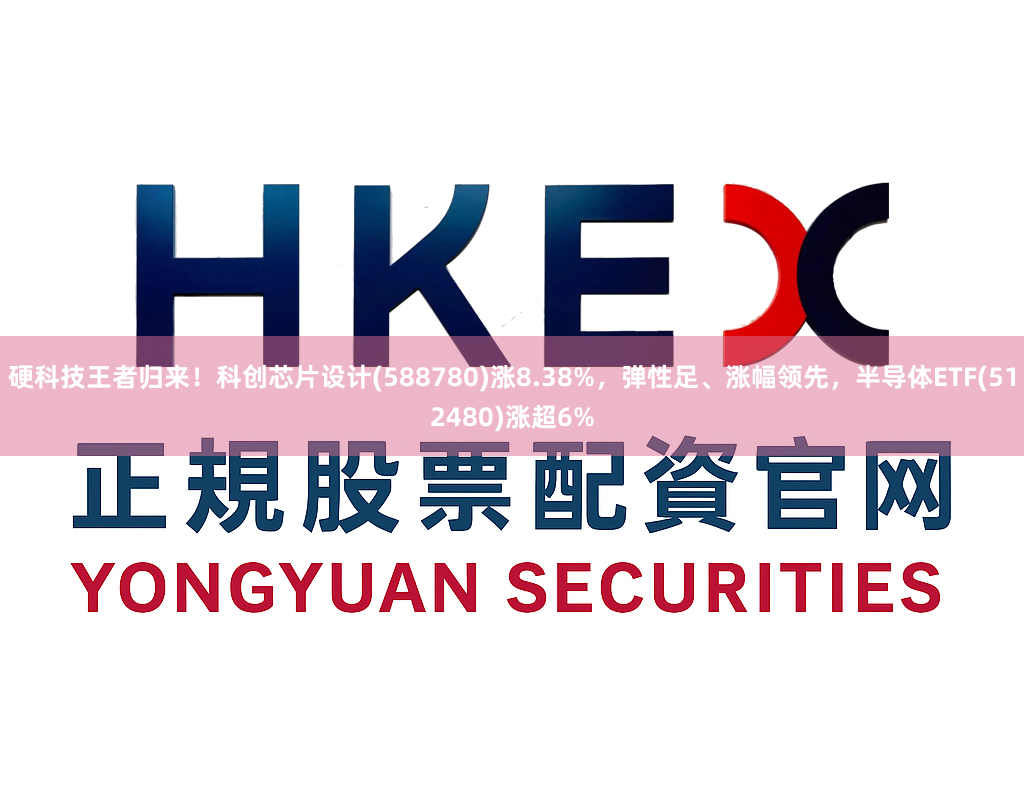 硬科技王者归来！科创芯片设计(588780)涨8.38%，弹性足、涨幅领先，半导体ETF(512480)涨超6%