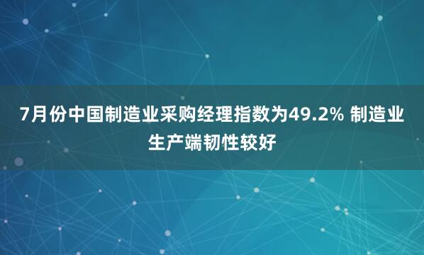 7月份中国制造业采购经理指数为49.2% 制造业生产端韧性较好