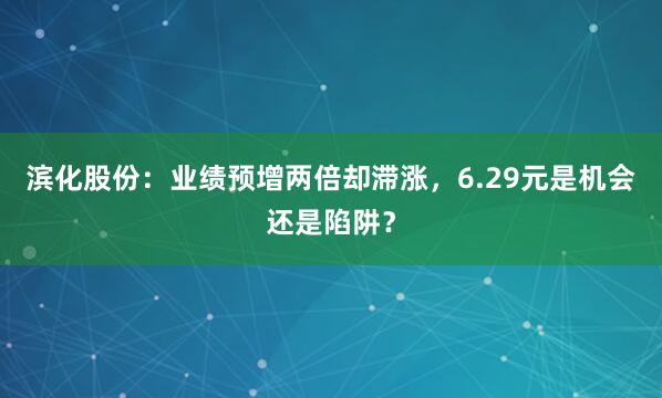 滨化股份：业绩预增两倍却滞涨，6.29元是机会还是陷阱？