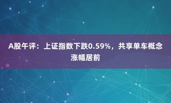 A股午评：上证指数下跌0.59%，共享单车概念涨幅居前