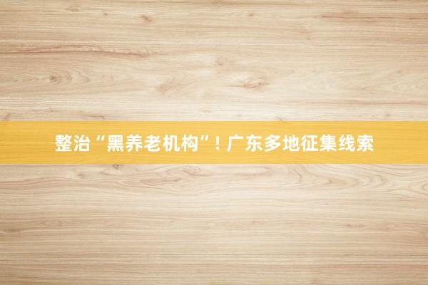 整治“黑养老机构”! 广东多地征集线索
