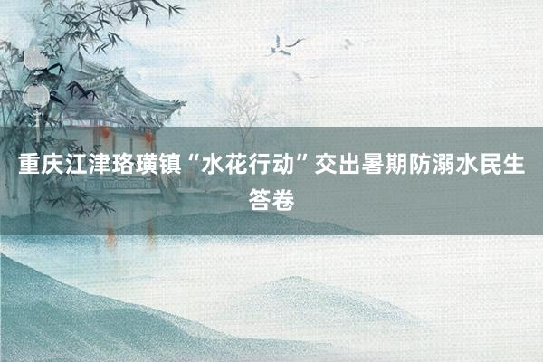 重庆江津珞璜镇“水花行动”交出暑期防溺水民生答卷