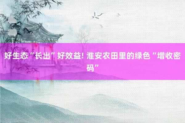好生态“长出”好效益! 淮安农田里的绿色“增收密码”