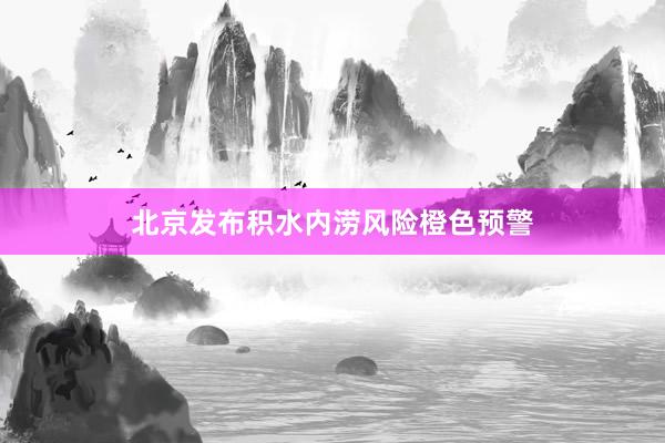 北京发布积水内涝风险橙色预警