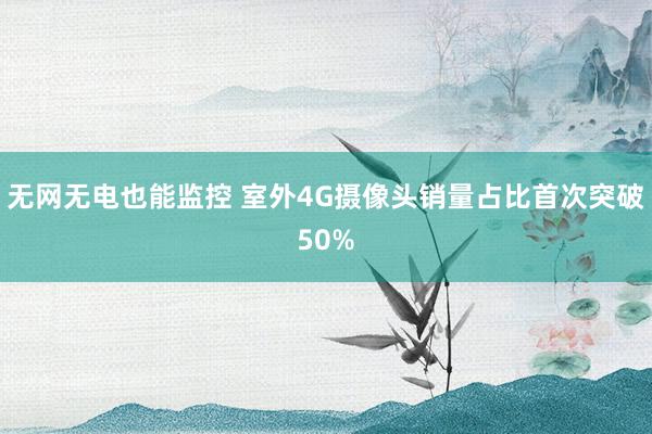 无网无电也能监控 室外4G摄像头销量占比首次突破50%