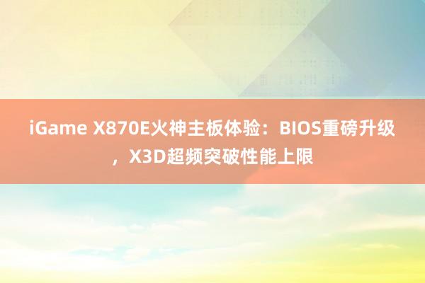 iGame X870E火神主板体验：BIOS重磅升级，X3D超频突破性能上限