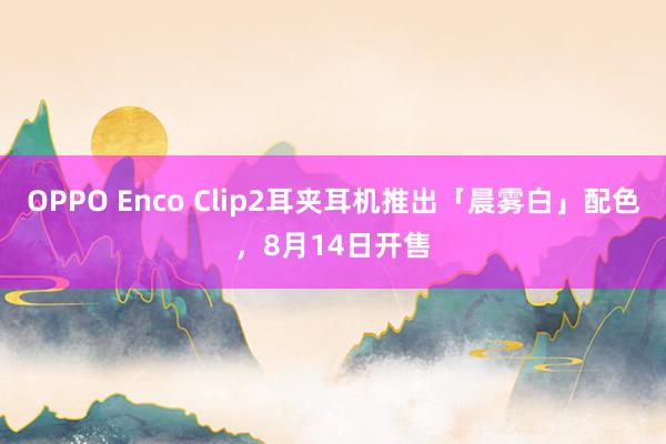 OPPO Enco Clip2耳夹耳机推出「晨雾白」配色，8月14日开售