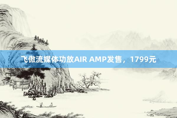 飞傲流媒体功放AIR AMP发售，1799元
