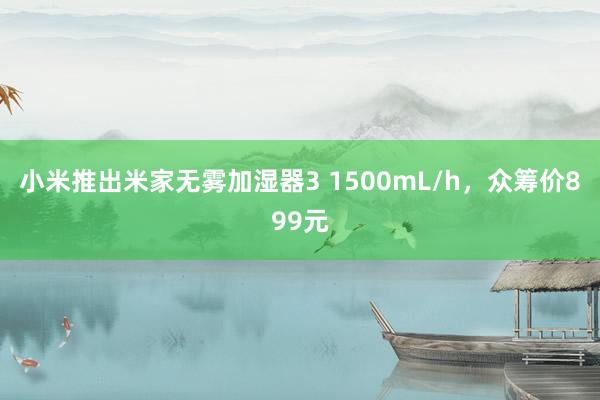 小米推出米家无雾加湿器3 1500mL/h，众筹价899元