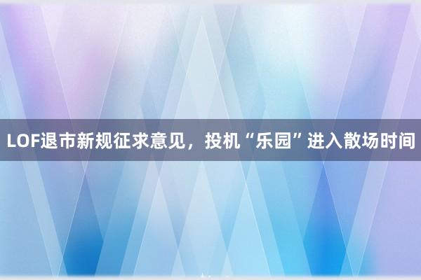 LOF退市新规征求意见，投机“乐园”进入散场时间