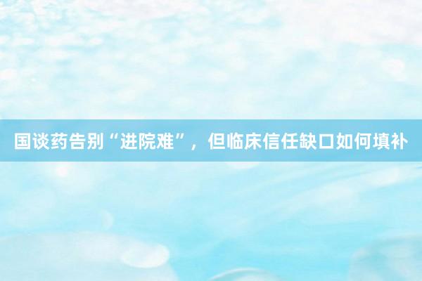 国谈药告别“进院难”，但临床信任缺口如何填补