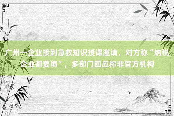 广州一企业接到急救知识授课邀请，对方称“纳税企业都要填”，多部门回应称非官方机构