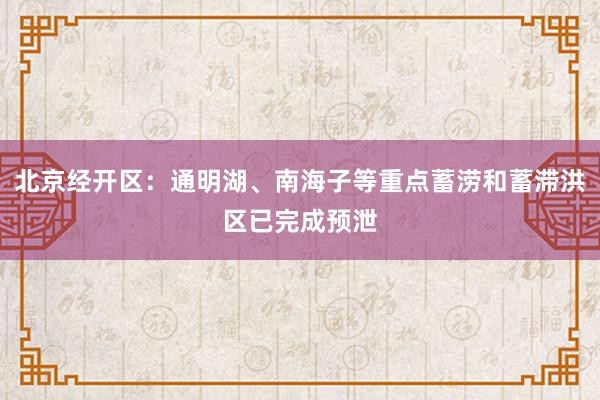 北京经开区：通明湖、南海子等重点蓄涝和蓄滞洪区已完成预泄