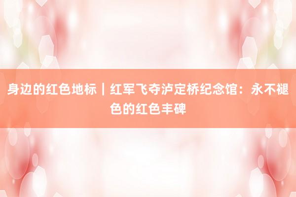 身边的红色地标｜红军飞夺泸定桥纪念馆：永不褪色的红色丰碑