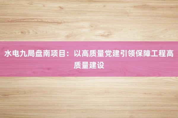 水电九局盘南项目：以高质量党建引领保障工程高质量建设