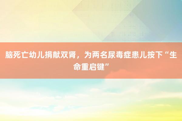 脑死亡幼儿捐献双肾，为两名尿毒症患儿按下“生命重启键”