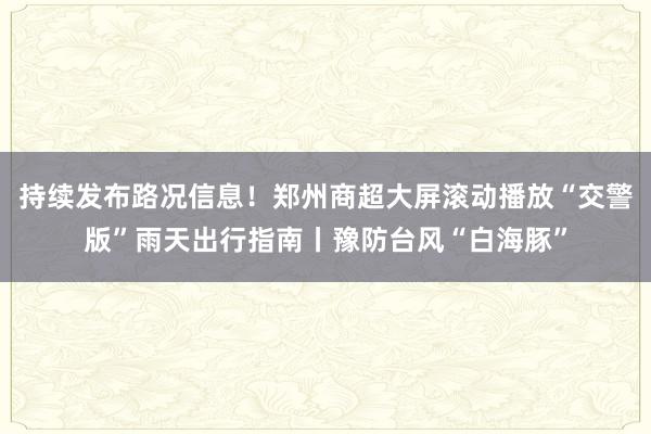 持续发布路况信息！郑州商超大屏滚动播放“交警版”雨天出行指南丨豫防台风“白海豚”