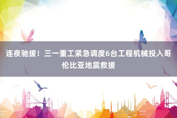连夜驰援！三一重工紧急调度6台工程机械投入哥伦比亚地震救援