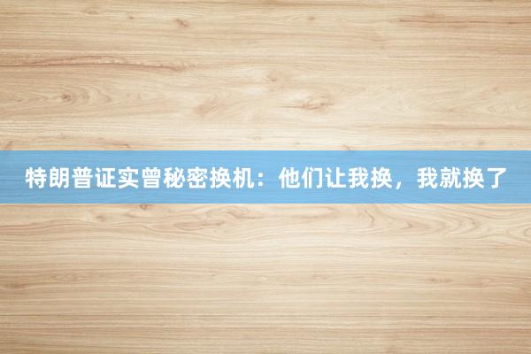 特朗普证实曾秘密换机：他们让我换，我就换了