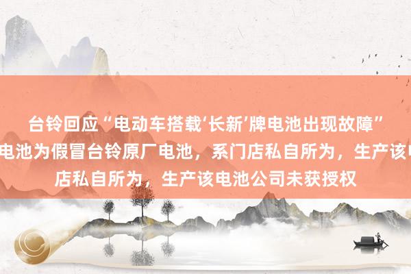 台铃回应“电动车搭载‘长新’牌电池出现故障”：涉事“长新”牌电池为假冒台铃原厂电池，系门店私自所为，生产该电池公司未获授权