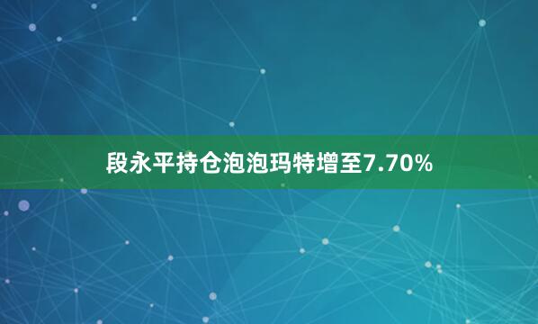 段永平持仓泡泡玛特增至7.70%