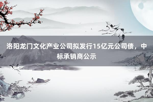 洛阳龙门文化产业公司拟发行15亿元公司债，中标承销商公示