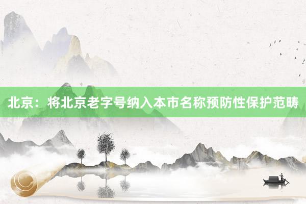 北京：将北京老字号纳入本市名称预防性保护范畴