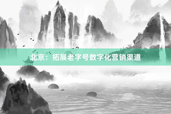 北京：拓展老字号数字化营销渠道