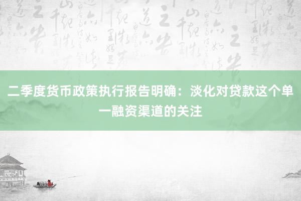二季度货币政策执行报告明确：淡化对贷款这个单一融资渠道的关注