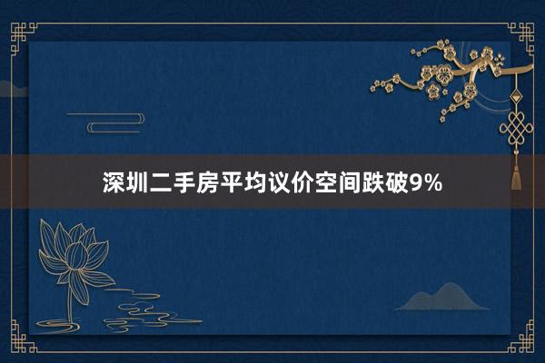 深圳二手房平均议价空间跌破9%