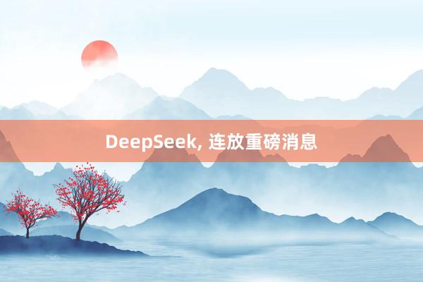 DeepSeek, 连放重磅消息