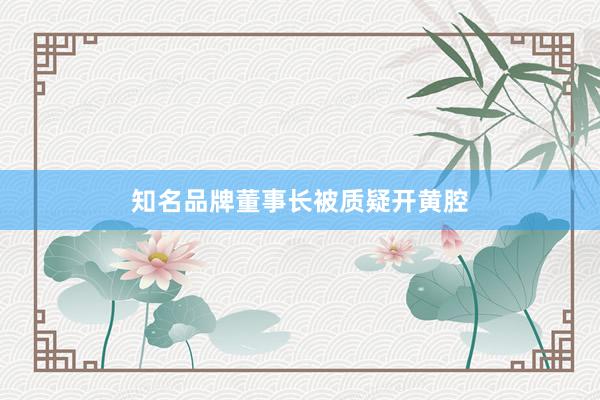 知名品牌董事长被质疑开黄腔