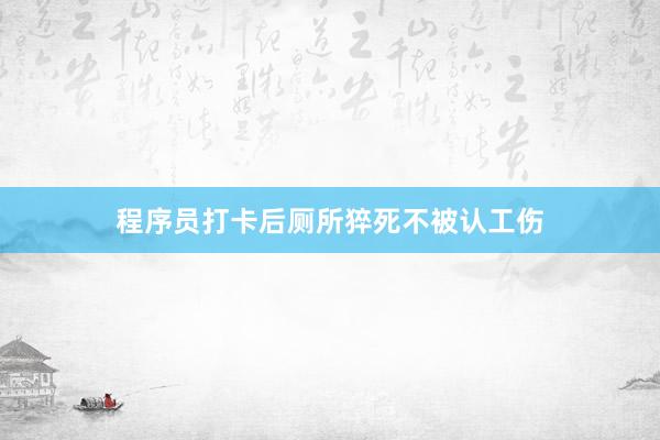 程序员打卡后厕所猝死不被认工伤