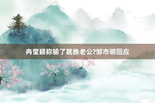 冉莹颖称输了就换老公?邹市明回应