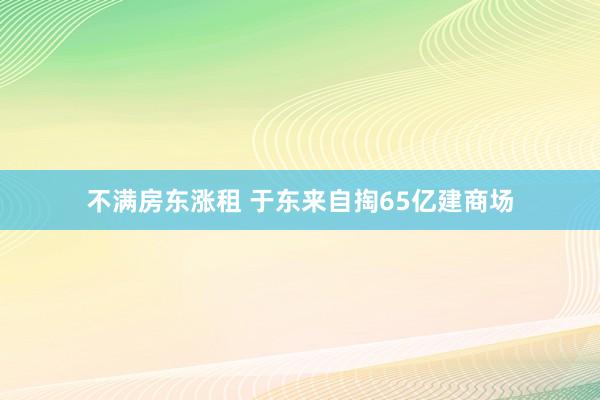 不满房东涨租 于东来自掏65亿建商场