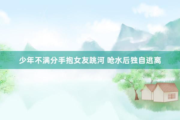 少年不满分手抱女友跳河 呛水后独自逃离