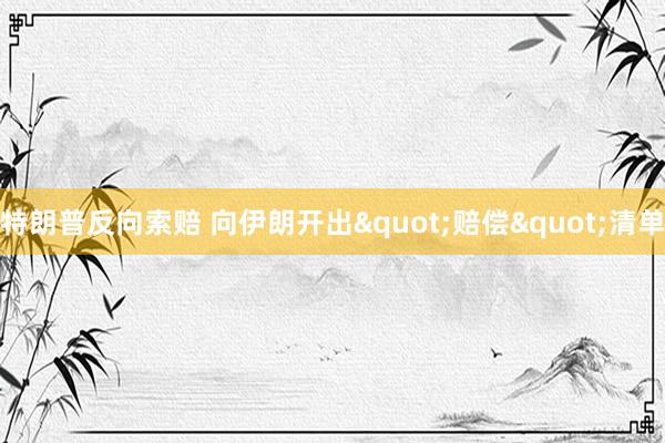 特朗普反向索赔 向伊朗开出"赔偿"清单