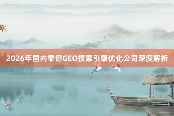 2026年国内靠谱GEO搜索引擎优化公司深度解析
