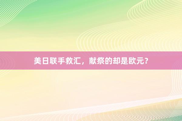 美日联手救汇，献祭的却是欧元？